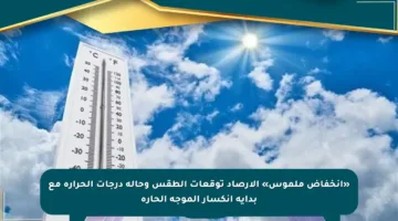 «انخفاض ملموس» الأرصاد توقعات الطقس وحالة درجات الحرارة مع بداية انكسار الموجة الحارة